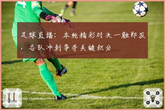 足球直播：本轮精彩对决一触即发，各队冲刺争夺关键积分