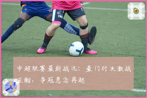 中超联赛最新战况：豪门对决激战正酣，争冠悬念再起