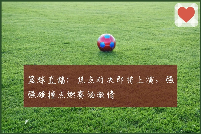 篮球直播：焦点对决即将上演，强强碰撞点燃赛场激情