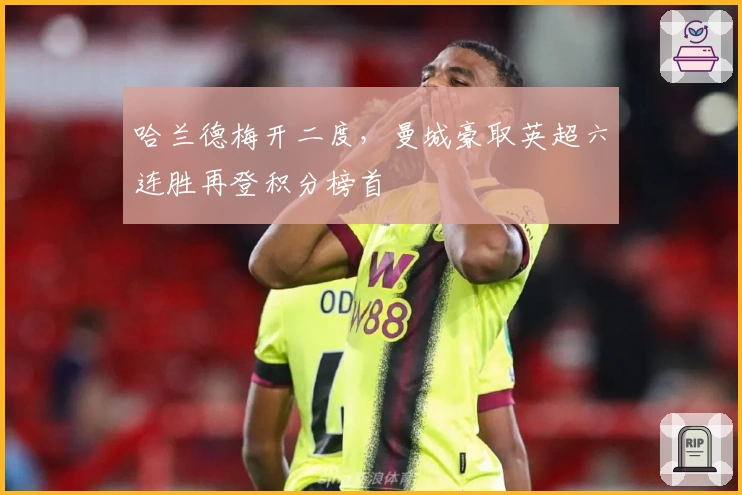 哈兰德梅开二度，曼城豪取英超六连胜再登积分榜首