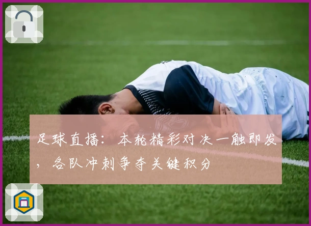 足球直播：本轮精彩对决一触即发，各队冲刺争夺关键积分