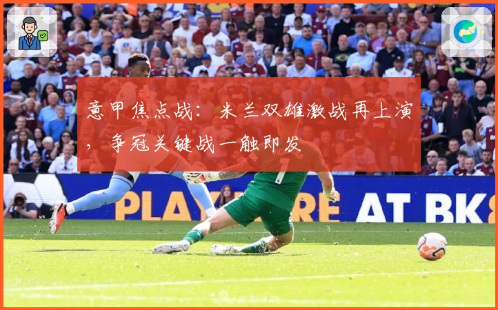 意甲焦点战：米兰双雄激战再上演，争冠关键战一触即发