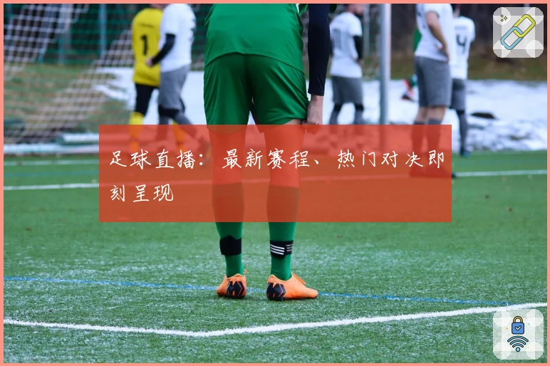 足球直播：最新赛程、热门对决即刻呈现