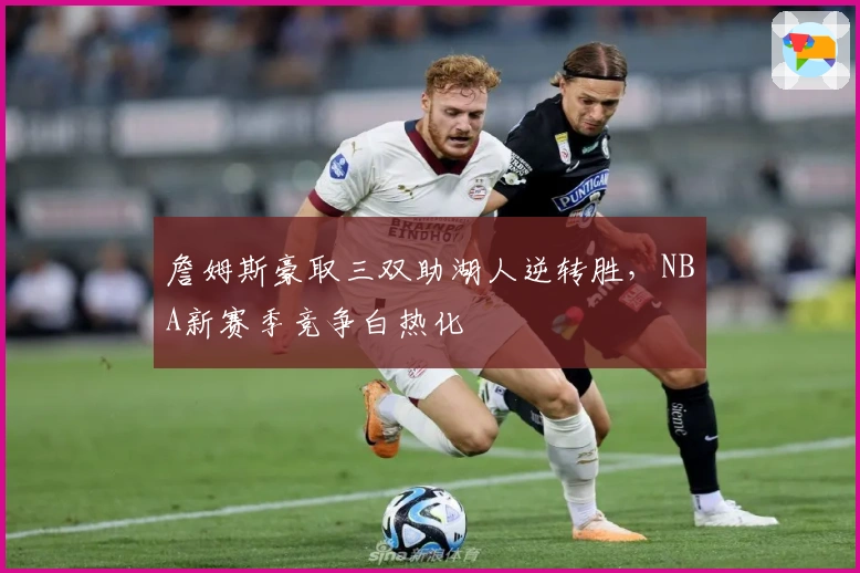 詹姆斯豪取三双助湖人逆转胜，NBA新赛季竞争白热化