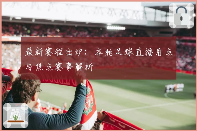 最新赛程出炉：本轮足球直播看点与焦点赛事解析