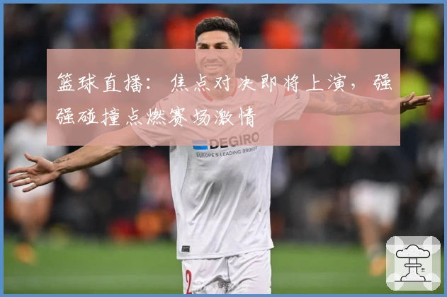 篮球直播：焦点对决即将上演，强强碰撞点燃赛场激情