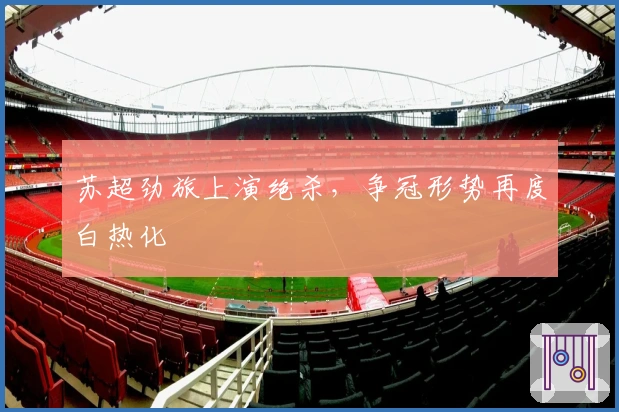 苏超劲旅上演绝杀，争冠形势再度白热化