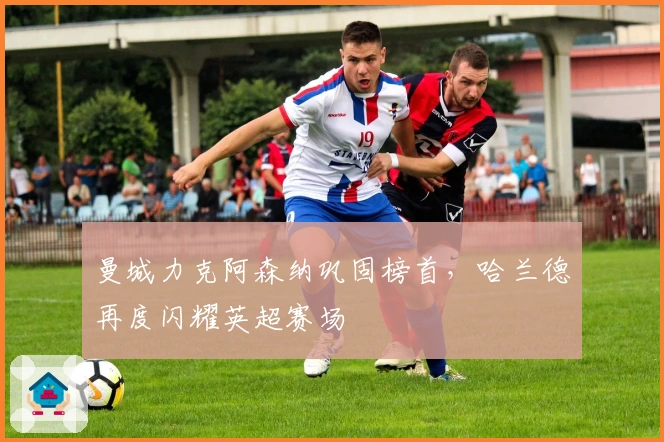 曼城力克阿森纳巩固榜首，哈兰德再度闪耀英超赛场