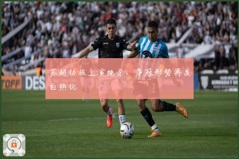 苏超劲旅上演绝杀，争冠形势再度白热化