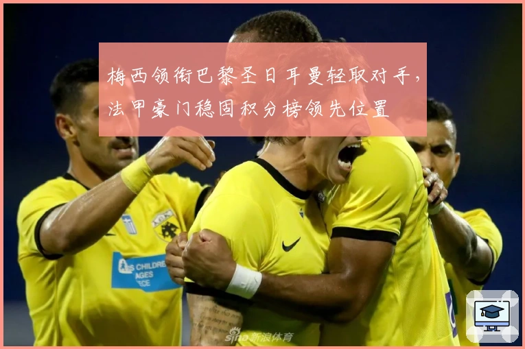 梅西领衔巴黎圣日耳曼轻取对手，法甲豪门稳固积分榜领先位置