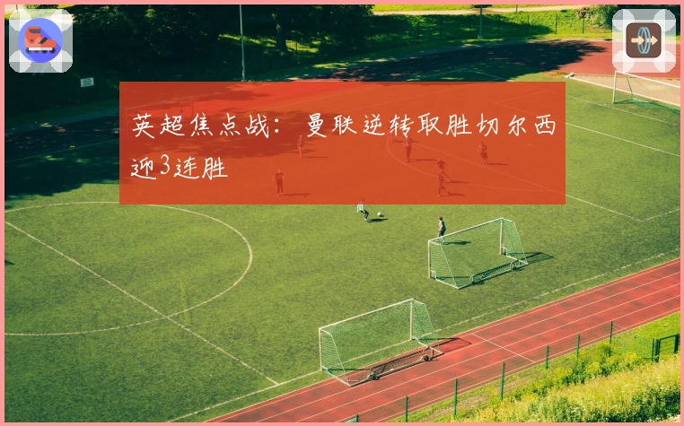 英超焦点战：曼联逆转取胜切尔西迎3连胜