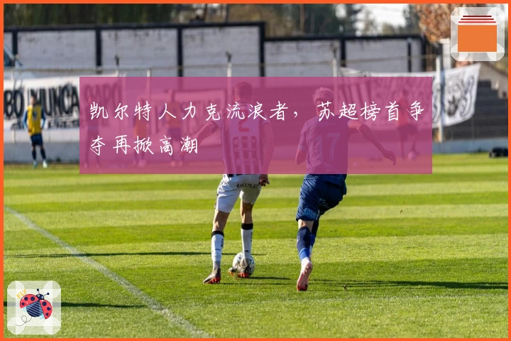 凯尔特人力克流浪者，苏超榜首争夺再掀高潮