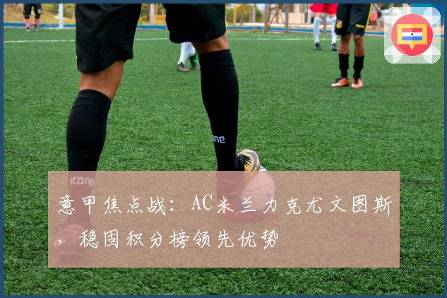 意甲焦点战：AC米兰力克尤文图斯，稳固积分榜领先优势